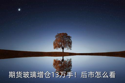 期貨玻璃增倉13萬手！后市怎么看