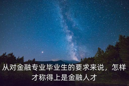 從對(duì)金融專業(yè)畢業(yè)生的要求來(lái)說(shuō)，怎樣才稱得上是金融人才