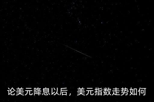 論美元降息以后，美元指數(shù)走勢如何