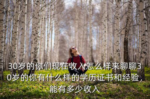 30歲的你們現(xiàn)在收入怎么樣來聊聊30歲的你有什么樣的學(xué)歷證書和經(jīng)驗(yàn)，能有多少收入