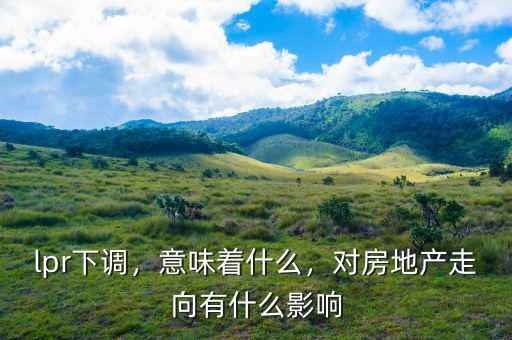 lpr下調(diào)，意味著什么，對(duì)房地產(chǎn)走向有什么影響