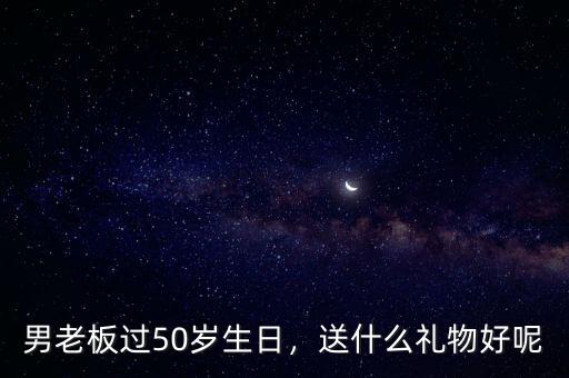 男老板過(guò)50歲生日，送什么禮物好呢