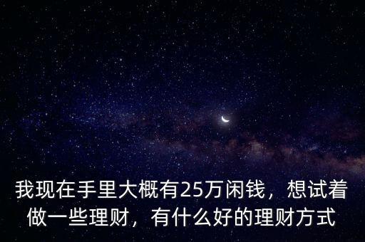 我現(xiàn)在手里大概有25萬閑錢，想試著做一些理財(cái)，有什么好的理財(cái)方式