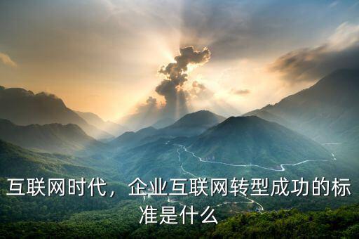 互聯網時代，企業(yè)互聯網轉型成功的標準是什么