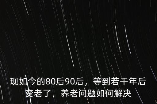 現如今的80后90后，等到若干年后變老了，養(yǎng)老問題如何解決