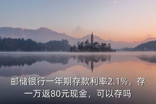 郵儲(chǔ)銀行一年期存款利率2.1%，存一萬(wàn)返80元現(xiàn)金，可以存嗎
