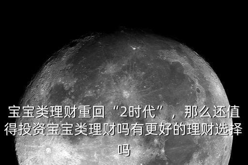 寶寶類理財(cái)重回“2時(shí)代”，那么還值得投資寶寶類理財(cái)嗎有更好的理財(cái)選擇嗎