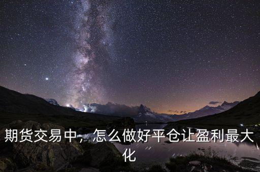 期貨交易中，怎么做好平倉讓盈利最大化
