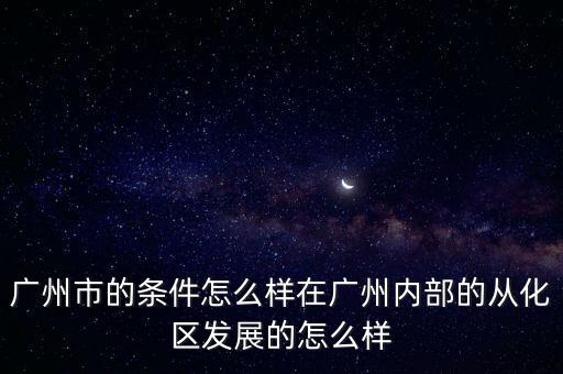 廣州市的條件怎么樣在廣州內部的從化區(qū)發(fā)展的怎么樣