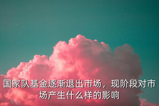 國家隊基金逐漸退出市場，現(xiàn)階段對市場產(chǎn)生什么樣的影響