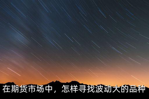 在期貨市場中，怎樣尋找波動(dòng)大的品種
