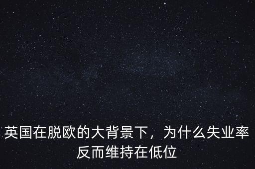 英國(guó)在脫歐的大背景下，為什么失業(yè)率反而維持在低位