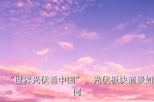 “世界光伏看中國(guó)”，光伏板塊前景如何