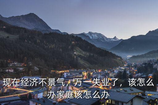 現(xiàn)在經(jīng)濟(jì)不景氣，萬(wàn)一失業(yè)了，該怎么辦家庭該怎么辦