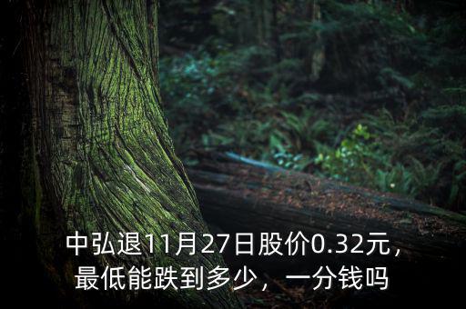 中弘退11月27日股價(jià)0.32元，最低能跌到多少，一分錢嗎
