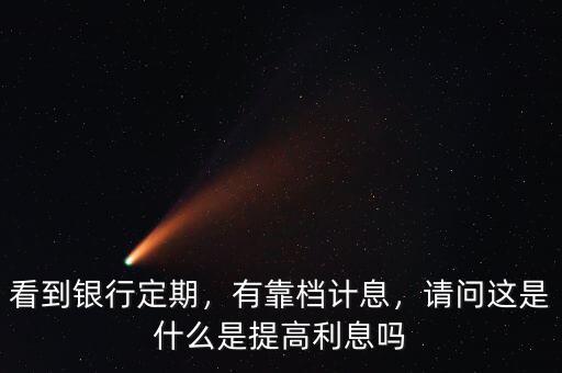 看到銀行定期，有靠檔計(jì)息，請問這是什么是提高利息嗎