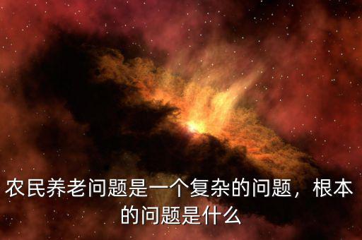 農(nóng)民養(yǎng)老問題是一個復雜的問題，根本的問題是什么