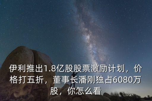 伊利推出1.8億股股票激勵(lì)計(jì)劃，價(jià)格打五折，董事長(zhǎng)潘剛獨(dú)占6080萬股，你怎么看