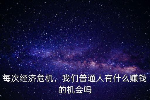 每次經(jīng)濟危機，我們普通人有什么賺錢的機會嗎