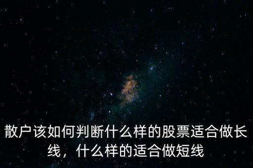 散戶該如何判斷什么樣的股票適合做長線，什么樣的適合做短線