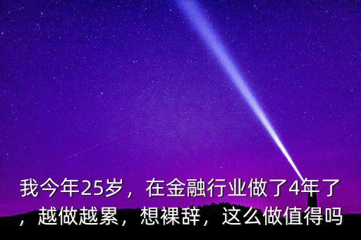 我今年25歲，在金融行業(yè)做了4年了，越做越累，想裸辭，這么做值得嗎