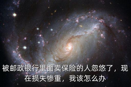 被郵政銀行里面賣保險(xiǎn)的人忽悠了，現(xiàn)在損失慘重，我該怎么辦