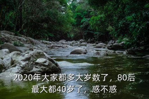 2020年大家都多大歲數(shù)了，80后最大都40歲了，惑不惑