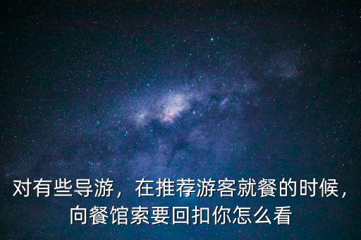 對(duì)有些導(dǎo)游，在推薦游客就餐的時(shí)候，向餐館索要回扣你怎么看