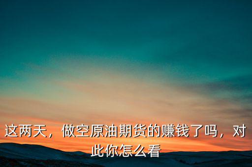 這兩天，做空原油期貨的賺錢了嗎，對(duì)此你怎么看