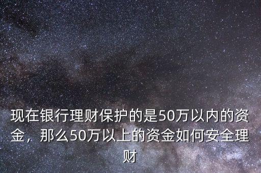 現(xiàn)在銀行理財(cái)保護(hù)的是50萬(wàn)以內(nèi)的資金，那么50萬(wàn)以上的資金如何安全理財(cái)