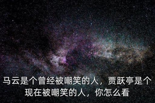 馬云是個(gè)曾經(jīng)被嘲笑的人，賈躍亭是個(gè)現(xiàn)在被嘲笑的人，你怎么看