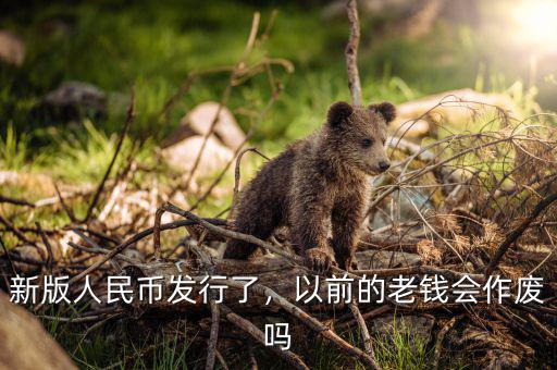新版人民幣發(fā)行了，以前的老錢會(huì)作廢嗎