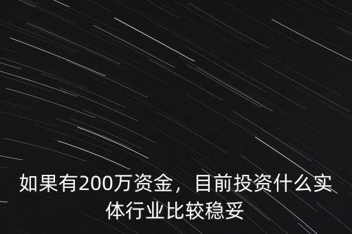 如果有200萬資金，目前投資什么實(shí)體行業(yè)比較穩(wěn)妥