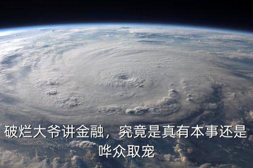 破爛大爺講金融，究竟是真有本事還是嘩眾取寵