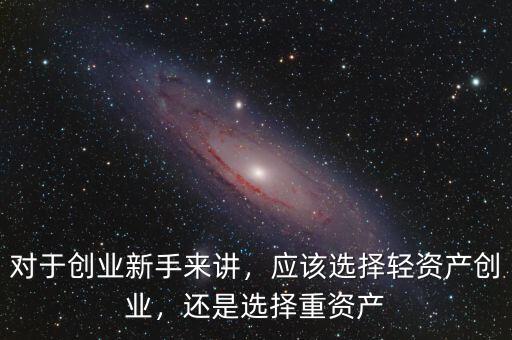 對于創(chuàng)業(yè)新手來講，應(yīng)該選擇輕資產(chǎn)創(chuàng)業(yè)，還是選擇重資產(chǎn)