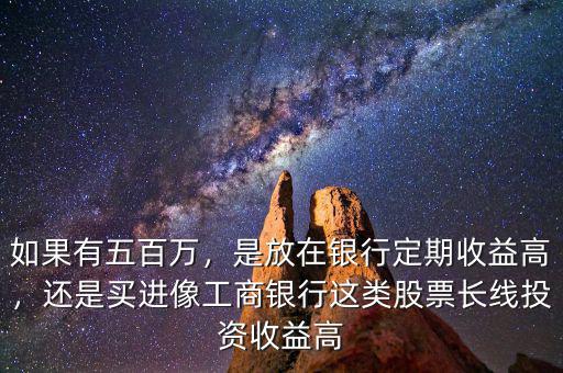 如果有五百萬，是放在銀行定期收益高，還是買進像工商銀行這類股票長線投資收益高