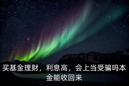 買(mǎi)基金理財(cái)，利息高，會(huì)上當(dāng)受騙嗎本金能收回來(lái)