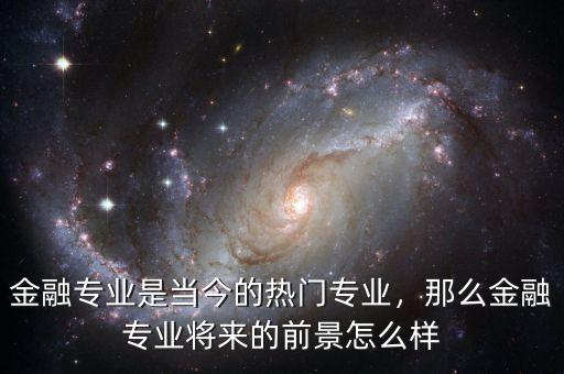 金融專業(yè)是當(dāng)今的熱門專業(yè)，那么金融專業(yè)將來的前景怎么樣