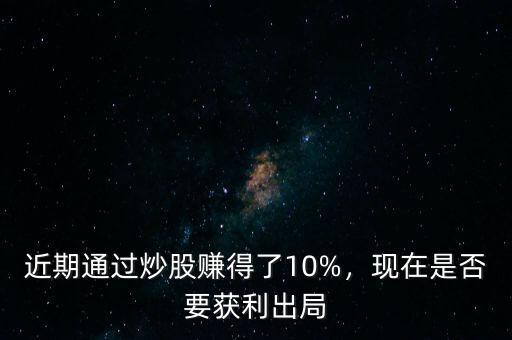 近期通過(guò)炒股賺得了10%，現(xiàn)在是否要獲利出局