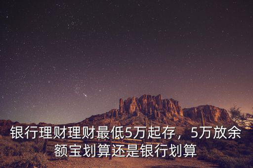 銀行理財(cái)理財(cái)最低5萬(wàn)起存，5萬(wàn)放余額寶劃算還是銀行劃算