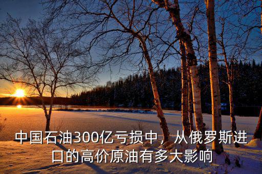 中國石油300億虧損中，從俄羅斯進口的高價原油有多大影響
