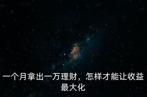 一個(gè)月拿出一萬理財(cái)，怎樣才能讓收益最大化