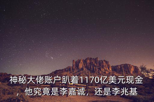 神秘大佬賬戶趴著1170億美元現(xiàn)金，他究竟是李嘉誠，還是李兆基