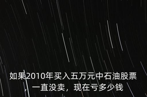 如果2010年買入五萬元中石油股票，一直沒賣，現(xiàn)在虧多少錢