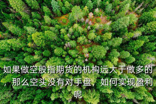 如果做空股指期貨的機構(gòu)遠大于做多的，那么空頭沒有對手盤，如何實現(xiàn)盈利呢
