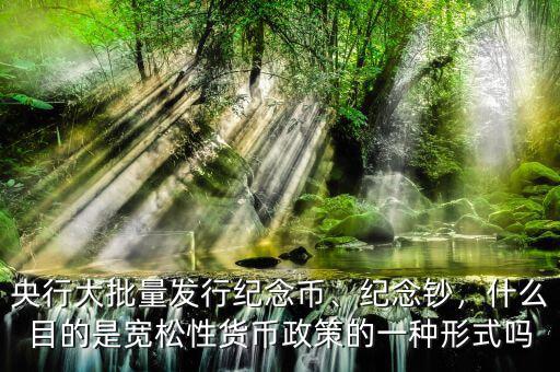 央行大批量發(fā)行紀(jì)念幣、紀(jì)念鈔，什么目的是寬松性貨幣政策的一種形式嗎