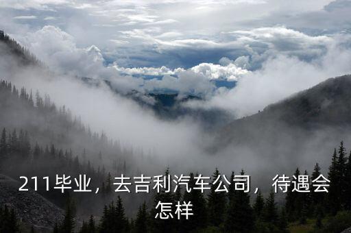 211畢業(yè)，去吉利汽車(chē)公司，待遇會(huì)怎樣