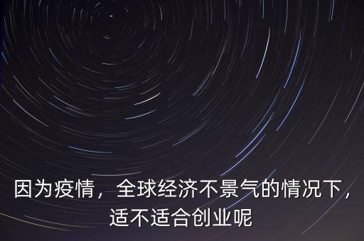 因?yàn)橐咔?，全球?jīng)濟(jì)不景氣的情況下，適不適合創(chuàng)業(yè)呢
