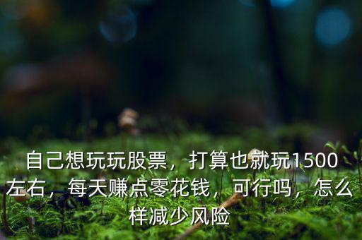 自己想玩玩股票，打算也就玩1500左右，每天賺點零花錢，可行嗎，怎么樣減少風(fēng)險