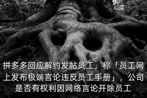 拼多多回應(yīng)解約發(fā)帖員工，稱「員工網(wǎng)上發(fā)布極端言論違反員工手冊(cè)」，公司是否有權(quán)利因網(wǎng)絡(luò)言論開除員工